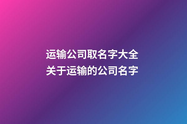 运输公司取名字大全 关于运输的公司名字-第1张-公司起名-玄机派